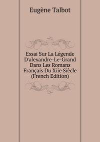 Essai Sur La L?gende D'alexandre-Le-Grand Dans Les Romans Fran?ais Du Xiie Si?cle (French Edition)