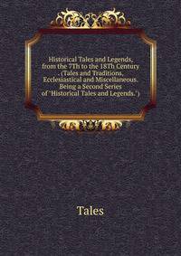 Historical Tales and Legends, from the 7Th to the 18Th Century . (Tales and Traditions, Ecclesiastical and Miscellaneous. Being a Second Series of "Historical Tales and Legends.").