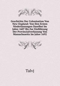 Geschichte Der Colonisation Von New-England: Von Den Ersten Niederlassungen Daselbst Im Jahre 1607 Bis Zur Einfuhrung Der Provinzialverfassung Von Massachusetts Im Jahre 1692