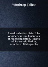 Americanization: Principles of Americanism, Essentials of Americanization, Technic of Race-Assimilation, Annotated Bibliography