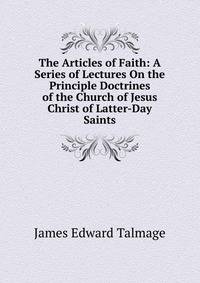 The Articles of Faith: A Series of Lectures On the Principle Doctrines of the Church of Jesus Christ of Latter-Day Saints