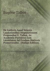 De Ludicris Apud Veteres Laudationibus Disputationem Proponebat E. Talbot, In: Academia Parisiensi Jam Licentiatus Ad Gradum Doctoris Promovendus . (Italian Edition)