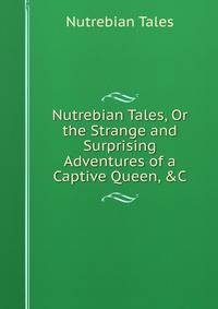 Nutrebian Tales, Or the Strange and Surprising Adventures of a Captive Queen, &amp;C