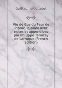 Vie de Guy du Faur de Pibrac. Publiee avec notes et appendices par Philippe Tamizey de Larroque (French Edition)