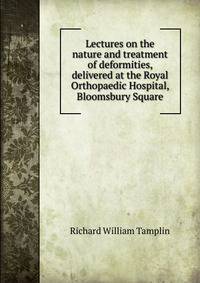 Lectures on the nature and treatment of deformities, delivered at the Royal Orthopaedic Hospital, Bloomsbury Square