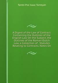 A Digest of the Law of Contract: Containing the Outlines of the English Law On the Subject, the Outlines of the Roman-Dutch Law, a Collection of . Statutes Relating to Contracts, Notes On