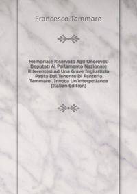 Memoriale Riservato Agli Onorevoli Deputati Al Parlamento Nazionale Riferentesi Ad Una Grave Ingiustizia Patita Dal Tenente Di Fanteria Tammaro . Invoca Un'interpellanza (Italian Edition)