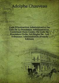 Code D'instruction Administrative Ou Lois De La Proc?dure Administrative, Contenant Dans L'ordre Du Code De Proc?dure Civile, Les R?gles De . Les Tribunaux Administratifs (French Edition)