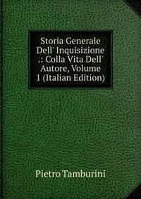 Storia Generale Dell' Inquisizione .: Colla Vita Dell' Autore, Volume 1 (Italian Edition)