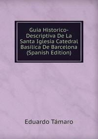 Guia Historico-Descriptiva De La Santa Iglesia Catedral Basilica De Barcelona (Spanish Edition)