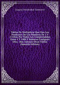 Tablas De Multiplicar Que Dan Los Productos De Los Numeros De 1 Y 2 Cifras Por Todos Los Comprendidos Entre 1 Y 1000 Y Reducen Cualquier Otra . Hay Ademas Otras Tablas (Spanish Edition)