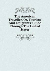 The American Traveller, Or, Tourists' And Emigrants' Guide Through The United States