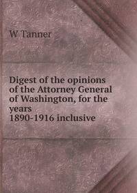 Digest of the opinions of the Attorney General of Washington, for the years 1890-1916 inclusive