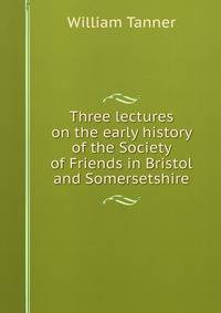 Three lectures on the early history of the Society of Friends in Bristol and Somersetshire