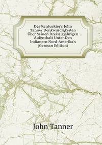 Des Kentuckier's John Tanner Denkw?rdigkeiten ?ber Seinen Dreissigj?hrigen Aufenthalt Unter Den Indianern Nord-Amerika's (German Edition)