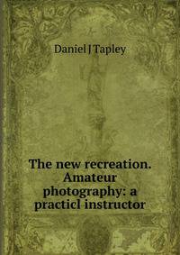 The new recreation. Amateur photography: a practicl instructor