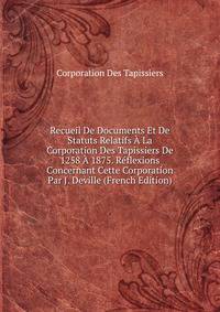 Recueil De Documents Et De Statuts Relatifs A La Corporation Des Tapissiers De 1258 A 1875. Reflexions Concernant Cette Corporation Par J. Deville (French Edition)