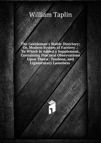 The Gentleman's Stable Directory; Or, Modern System of Farriery .: To Which Is Added a Supplement, Containing Practical Observations Upon Thorn . Tendons, and Ligamentary Lameness .