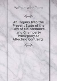 An Inquiry Into the Present State of the Law of Maintenance and Champerty Prinicpally As Affecting Contracts .