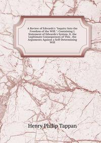 A Review of Edwards's "Inquiry Into the Freedom of the Will.": Containing I. Statement of Edwards's System. Ii. the Legitimate Consequences of This . the Arguments Against a Self-Determining Will