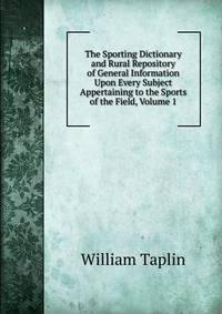 The Sporting Dictionary and Rural Repository of General Information Upon Every Subject Appertaining to the Sports of the Field, Volume 1