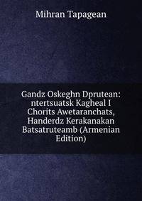 Gandz Oskeghn Dprutean: ntertsuatsk Kagheal I Chorits Awetaranchats, Handerdz Kerakanakan Batsatruteamb (Armenian Edition)