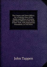 The County and Town Officer: Or, a Concise View of the Duties and Offices of County and Town Officers in the State of New-York, with Appropriate Precedents. in Two Parts