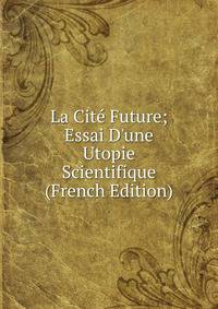 La Cit? Future; Essai D'une Utopie Scientifique (French Edition)
