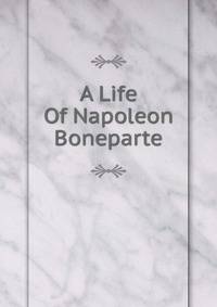 A Life Of Napoleon Boneparte