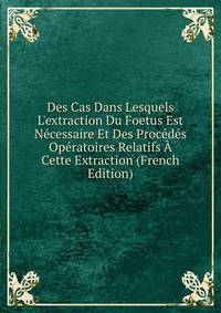 Des Cas Dans Lesquels L'extraction Du Foetus Est N?cessaire Et Des Proc?d?s Op?ratoires Relatifs ? Cette Extraction (French Edition)