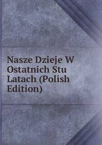 Nasze Dzieje W Ostatnich Stu Latach (Polish Edition)