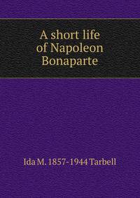 A short life of Napoleon Bonaparte