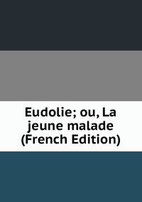 Eudolie; ou, La jeune malade (French Edition)