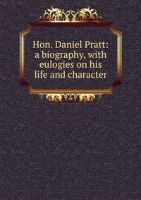 Hon. Daniel Pratt: a biography, with eulogies on his life and character