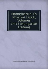 Mathematikai Es Physikai Lapok, Volumes 14-15 (Hungarian Edition)