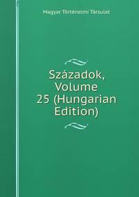 Szazadok, Volume 25 (Hungarian Edition)