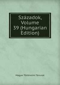 Szazadok, Volume 39 (Hungarian Edition)