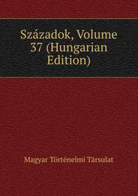Szazadok, Volume 37 (Hungarian Edition)