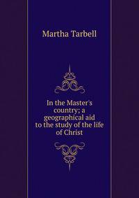 In the Master's country; a geographical aid to the study of the life of Christ