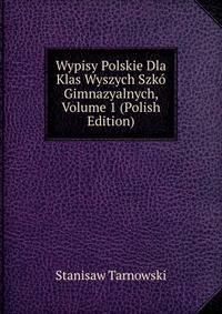 Wypisy Polskie Dla Klas Wyszych Szko Gimnazyalnych, Volume 1 (Polish Edition)