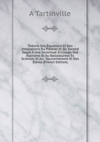 Th?orie Des ?quations Et Des In?quations Du Premier Et Du Second Degr? ? Une Inconnue: ? L'usage Des Aspirants Et Au Baccalaur?at ?s Sciences Et Au . Gouvernement Et Des ?l?ves (French Edition)