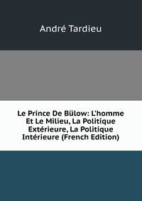Le Prince De B?low: L'homme Et Le Milieu, La Politique Ext?rieure, La Politique Int?rieure (French Edition)