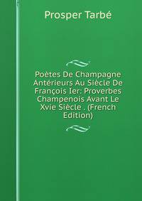 Poetes De Champagne Anterieurs Au Siecle De Francois Ier: Proverbes Champenois Avant Le Xvie Siecle . (French Edition)