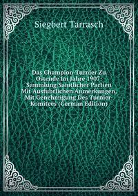 Das Champion-Turnier Zu Ostende Im Jahre 1907: Sammlung Samtlicher Partien Mit Ausfuhrlichen Anmerkungen, Mit Genehmigung Des Turnier-Komitees (German Edition)