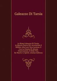 Le Rime Galeazzo Di Tarsia. in Questa Nuova Ed. Accresciute E Ridotte Alla Loro Vera Lezione, E Con La Giunta Di Alcune Osservazioni, E Della Vita . By March. S. Spiriti. (Italian Edition)