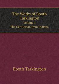 The Works of Booth Tarkington. Volume 1. The Gentleman from Indiana