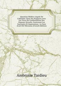 Question M?dico-L?gale De L'identit?: Dans Ses Rapports Avec Les Vices De Conformation Des Organes Sexuels, Contenant Les Souvenirs Et Impressions . Le Sexe Avait ?t? M?connu (French Edition)