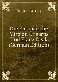 Die Europaische Mission Ungarns Und Franz Deak (German Edition)