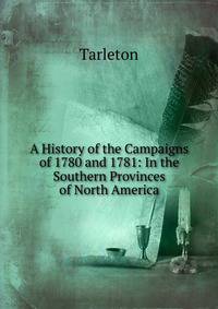 A History of the Campaigns of 1780 and 1781: In the Southern Provinces of North America