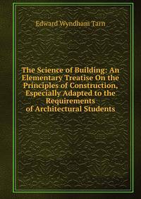 The Science of Building: An Elementary Treatise On the Principles of Construction, Especially Adapted to the Requirements of Architectural Students